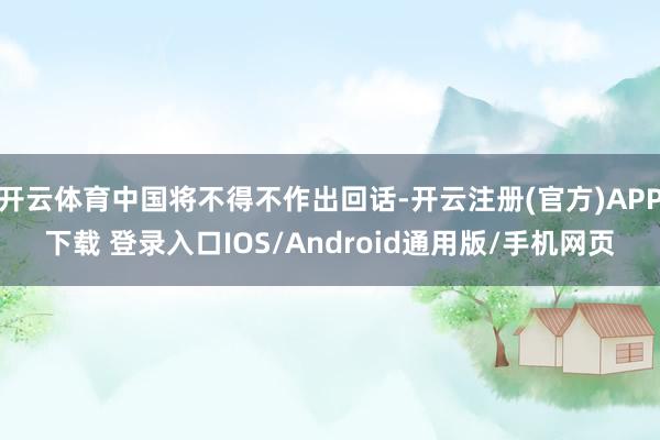 开云体育中国将不得不作出回话-开云注册(官方)APP下载 登
