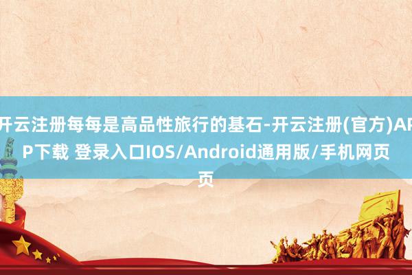 开云注册每每是高品性旅行的基石-开云注册(官方)APP下载 