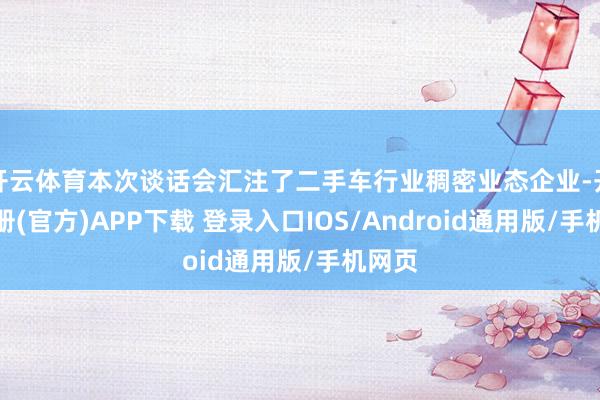 开云体育本次谈话会汇注了二手车行业稠密业态企业-开云注册(官