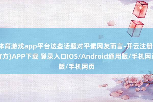体育游戏app平台这些话题对平素网友而言-开云注册(官方)A