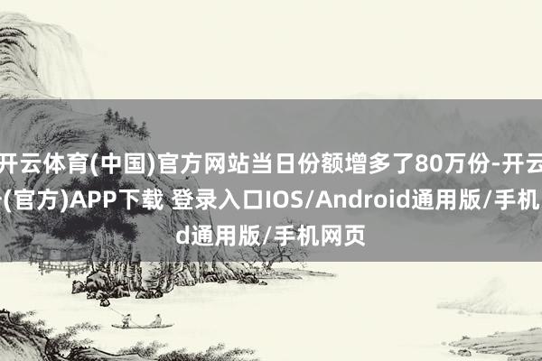 开云体育(中国)官方网站当日份额增多了80万份-开云注册(官方)APP下载 登录入口IOS/Android通用版/手机网页
