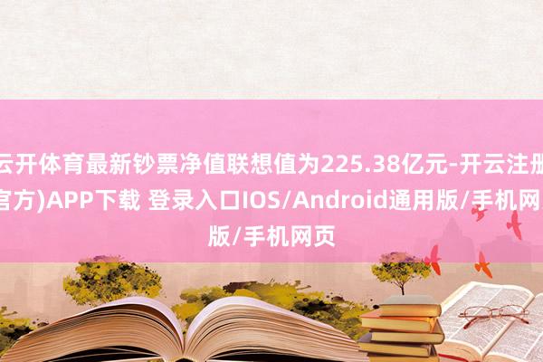 云开体育最新钞票净值联想值为225.38亿元-开云注册(官方)APP下载 登录入口IOS/Android通用版/手机网页