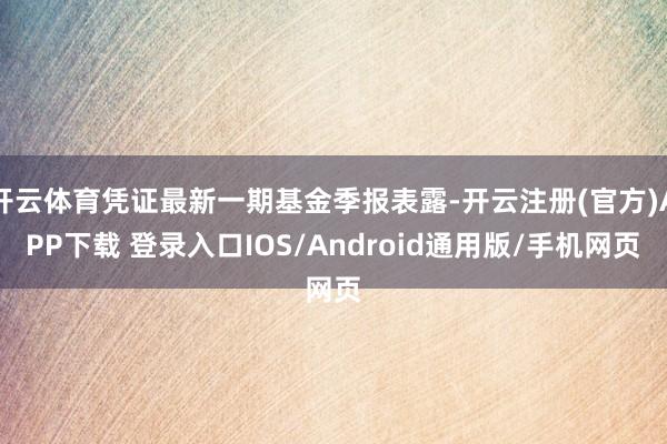 开云体育凭证最新一期基金季报表露-开云注册(官方)APP下载 登录入口IOS/Android通用版/手机网页