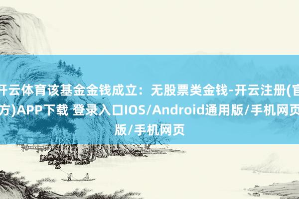 开云体育该基金金钱成立：无股票类金钱-开云注册(官方)APP下载 登录入口IOS/Android通用版/手机网页