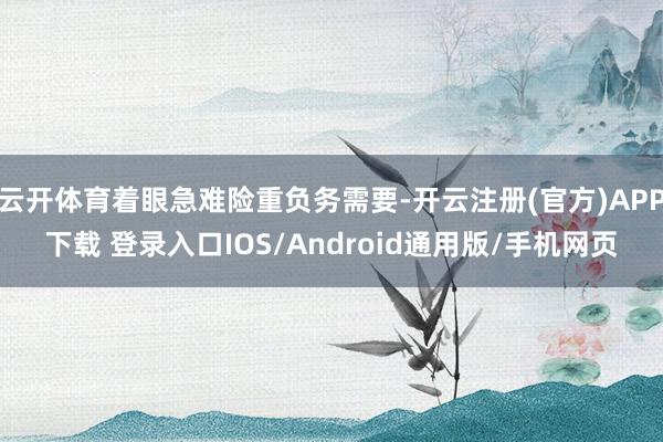 云开体育着眼急难险重负务需要-开云注册(官方)APP下载 登
