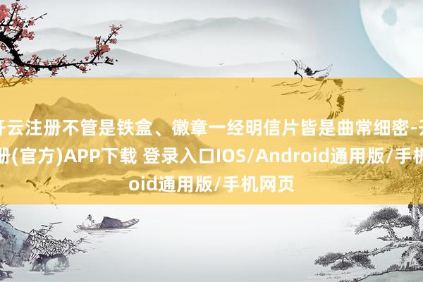 开云注册不管是铁盒、徽章一经明信片皆是曲常细密-开云注册(官