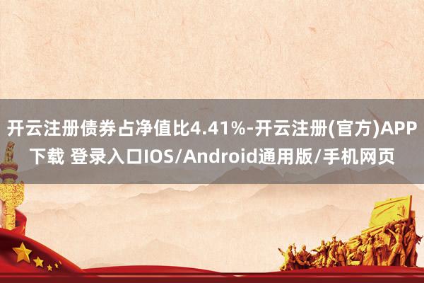 开云注册债券占净值比4.41%-开云注册(官方)APP下载 