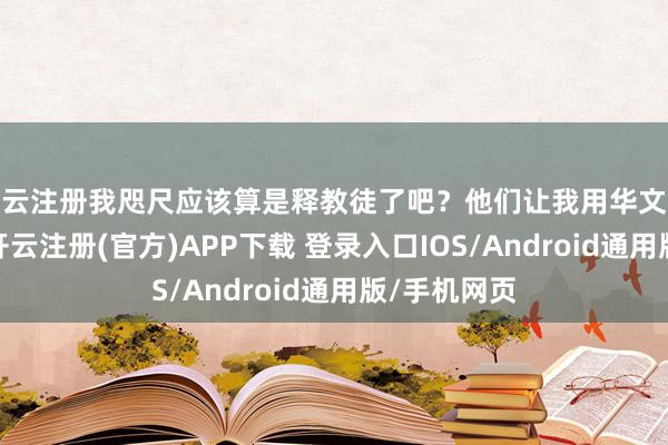 开云注册我咫尺应该算是释教徒了吧？他们让我用华文说了些什么-