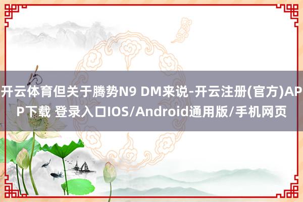 开云体育但关于腾势N9 DM来说-开云注册(官方)APP下载