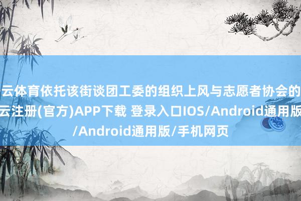 开云体育依托该街谈团工委的组织上风与志愿者协会的专科力量-开
