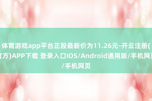 体育游戏app平台正股最新价为11.26元-开云注册(官方)