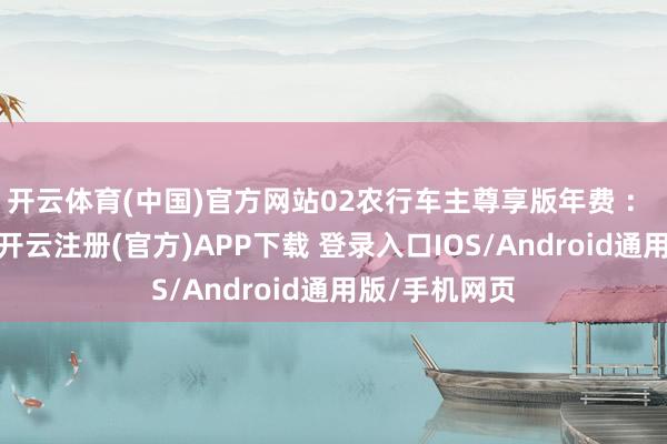 开云体育(中国)官方网站02农行车主尊享版年费 ： 首年免年