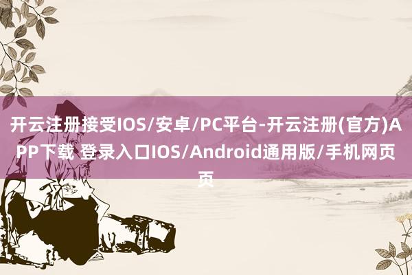 开云注册接受IOS/安卓/PC平台-开云注册(官方)APP下