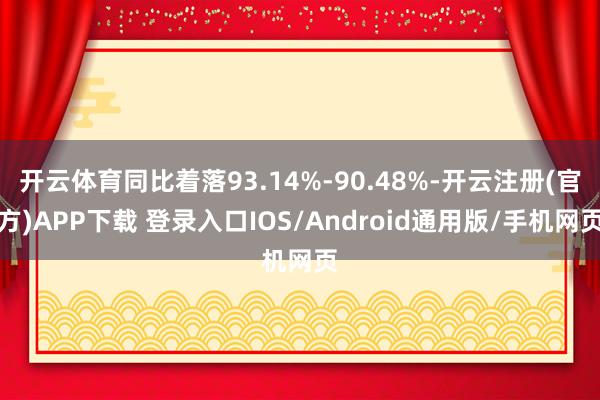 开云体育同比着落93.14%-90.48%-开云注册(官方)APP下载 登录入口IOS/Android通用版/手机网页
