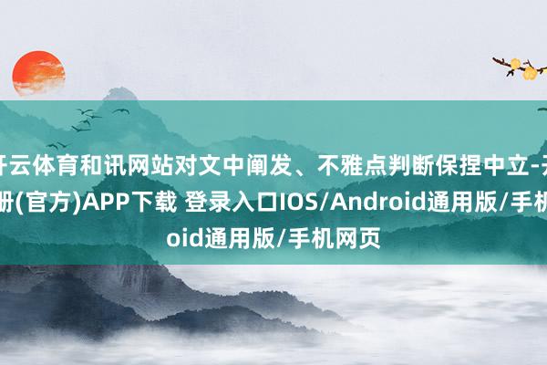 开云体育和讯网站对文中阐发、不雅点判断保捏中立-开云注册(官方)APP下载 登录入口IOS/Android通用版/手机网页