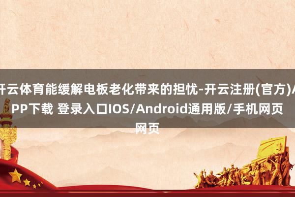 开云体育能缓解电板老化带来的担忧-开云注册(官方)APP下载