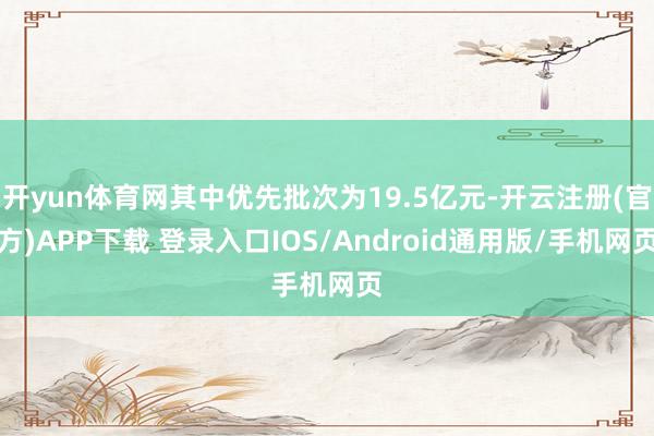 开yun体育网其中优先批次为19.5亿元-开云注册(官方)A