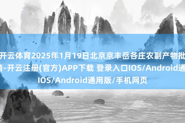 开云体育2025年1月19日北京京丰岳各庄农副产物批发阛阓价