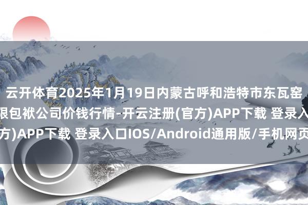 云开体育2025年1月19日内蒙古呼和浩特市东瓦窑农副家具批发市集有限包袱公司价钱行情-开云注册(官方)APP下载 登录入口IOS/Android通用版/手机网页