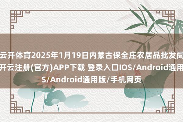 云开体育2025年1月19日内蒙古保全庄农居品批发阛阓价钱行情-开云注册(官方)APP下载 登录入口IOS/Android通用版/手机网页