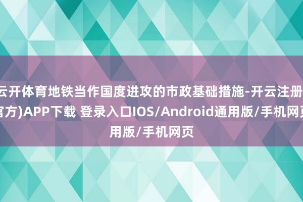 云开体育地铁当作国度进攻的市政基础措施-开云注册(官方)APP下载 登录入口IOS/Android通用版/手机网页