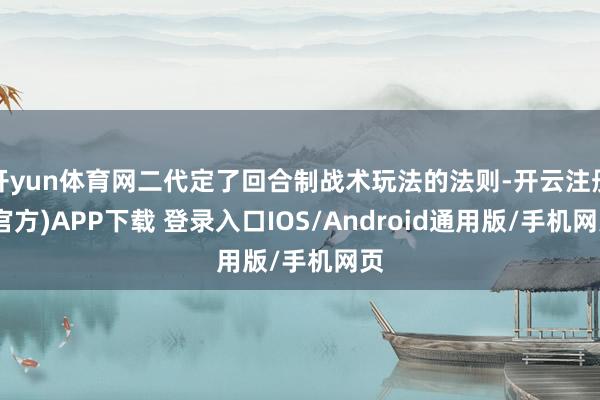 开yun体育网二代定了回合制战术玩法的法则-开云注册(官方)APP下载 登录入口IOS/Android通用版/手机网页