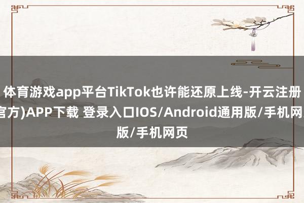 体育游戏app平台TikTok也许能还原上线-开云注册(官方)APP下载 登录入口IOS/Android通用版/手机网页