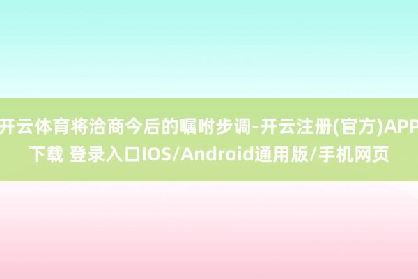 开云体育将洽商今后的嘱咐步调-开云注册(官方)APP下载 登录入口IOS/Android通用版/手机网页