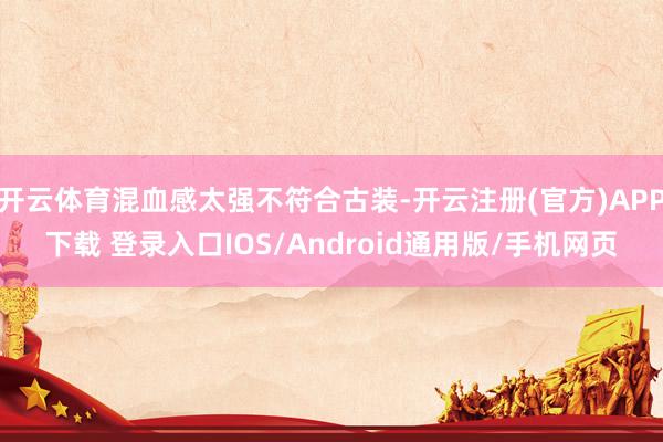 开云体育混血感太强不符合古装-开云注册(官方)APP下载 登录入口IOS/Android通用版/手机网页