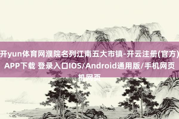 开yun体育网濮院名列江南五大市镇-开云注册(官方)APP下载 登录入口IOS/Android通用版/手机网页