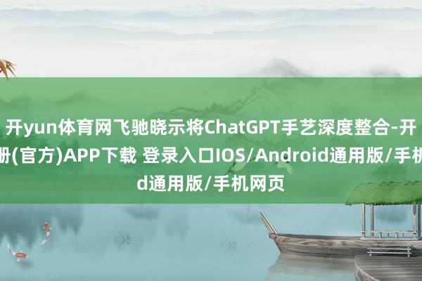 开yun体育网飞驰晓示将ChatGPT手艺深度整合-开云注册(官方)APP下载 登录入口IOS/Android通用版/手机网页