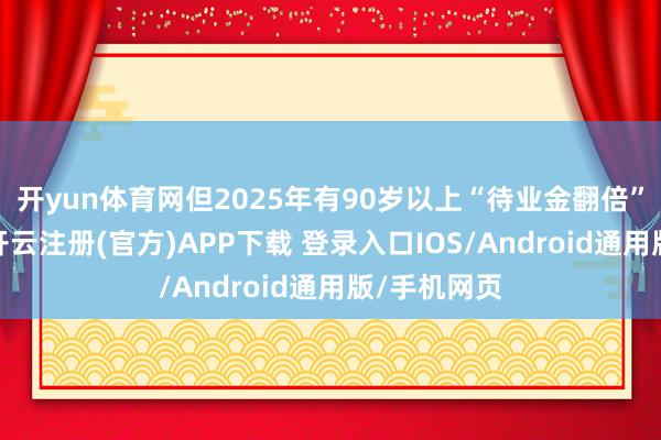 开yun体育网但2025年有90岁以上“待业金翻倍”试点计谋