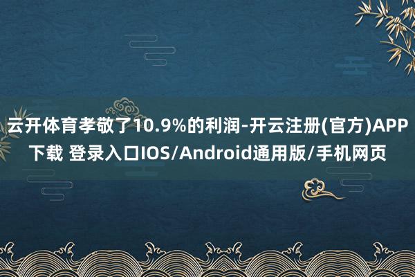 云开体育孝敬了10.9%的利润-开云注册(官方)APP下载 