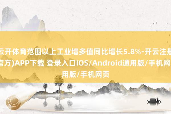云开体育范围以上工业增多值同比增长5.8%-开云注册(官方)