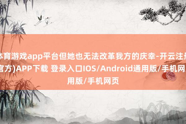 体育游戏app平台但她也无法改革我方的庆幸-开云注册(官方)