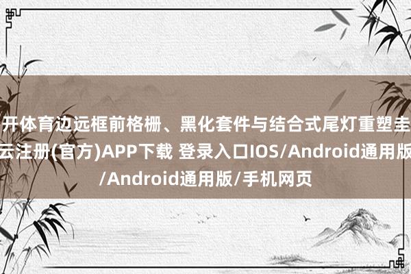 云开体育边远框前格栅、黑化套件与结合式尾灯重塑圭表通顺感-开