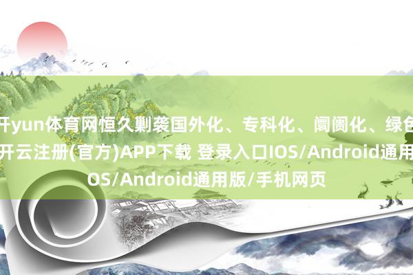 开yun体育网恒久剿袭国外化、专科化、阛阓化、绿色化办展理念-开云注册(官方)APP下载 登录入口IOS/Android通用版/手机网页