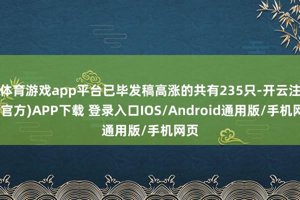 体育游戏app平台已毕发稿高涨的共有235只-开云注册(官方