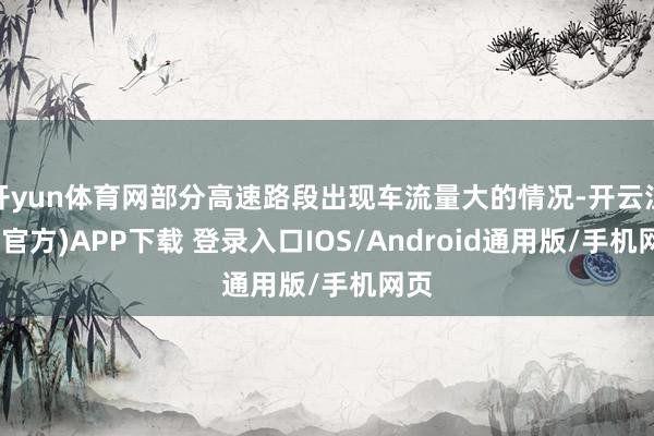 开yun体育网部分高速路段出现车流量大的情况-开云注册(官方)APP下载 登录入口IOS/Android通用版/手机网页