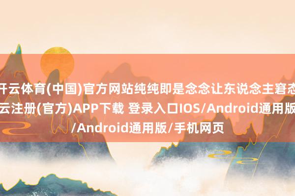 开云体育(中国)官方网站纯纯即是念念让东说念主窘态没事的-开