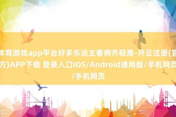 体育游戏app平台好多东谈主看病齐轻篾-开云注册(官方)AP
