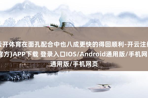 云开体育在面孔配合中也八成更快的得回顺利-开云注册(官方)A