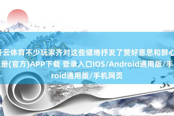 开云体育不少玩家齐对这些缱绻抒发了赞好意思和醉心-开云注册(