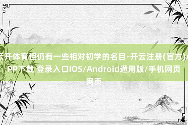 云开体育但仍有一些相对初学的名目-开云注册(官方)APP下载