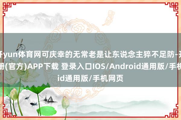 开yun体育网可庆幸的无常老是让东说念主猝不足防-开云注册(