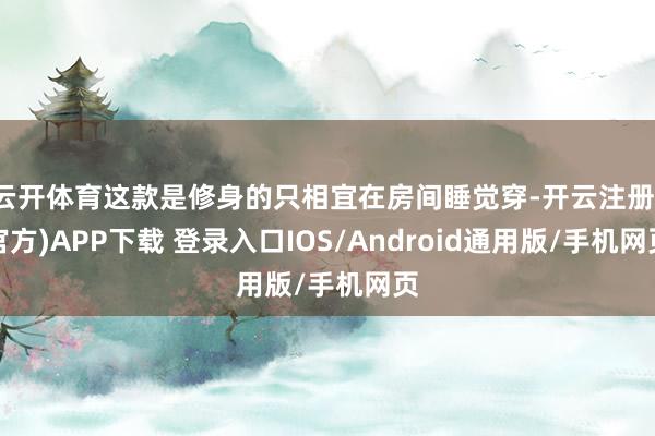 云开体育这款是修身的只相宜在房间睡觉穿-开云注册(官方)AP