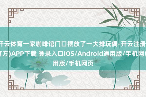 开云体育一家咖啡馆门口摆放了一大排玩偶-开云注册(官方)AP