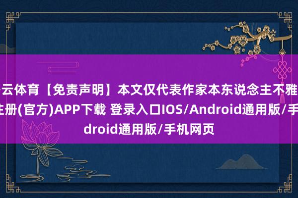 开云体育【免责声明】本文仅代表作家本东说念主不雅点-开云注册