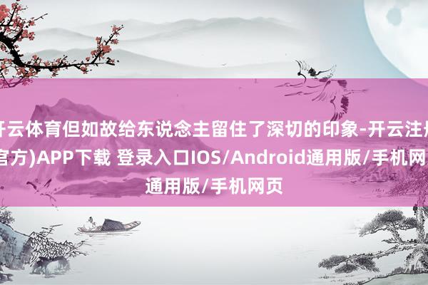 开云体育但如故给东说念主留住了深切的印象-开云注册(官方)A