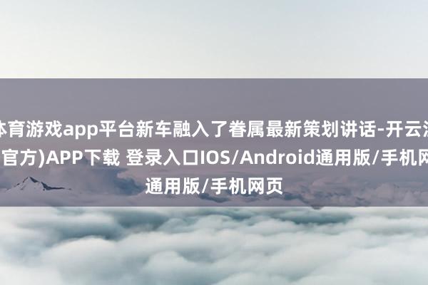 体育游戏app平台新车融入了眷属最新策划讲话-开云注册(官方)APP下载 登录入口IOS/Android通用版/手机网页